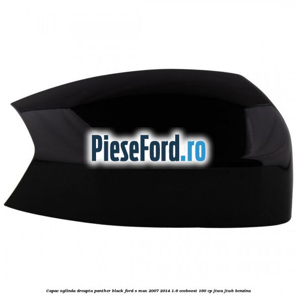 Capac oglinda dreapta panther black Ford S-Max 2007-2014 1.6 EcoBoost 160 cp JTWA, JTWB benzina