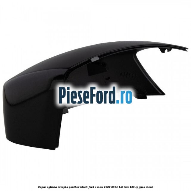 Capac oglinda dreapta panther black Ford S-Max 2007-2014 1.8 TDCi 100 cp Capac oglinda dreapta panther black Ford S-Max 2007-2014 1.8 TDCi 100 cp FFWA diesel