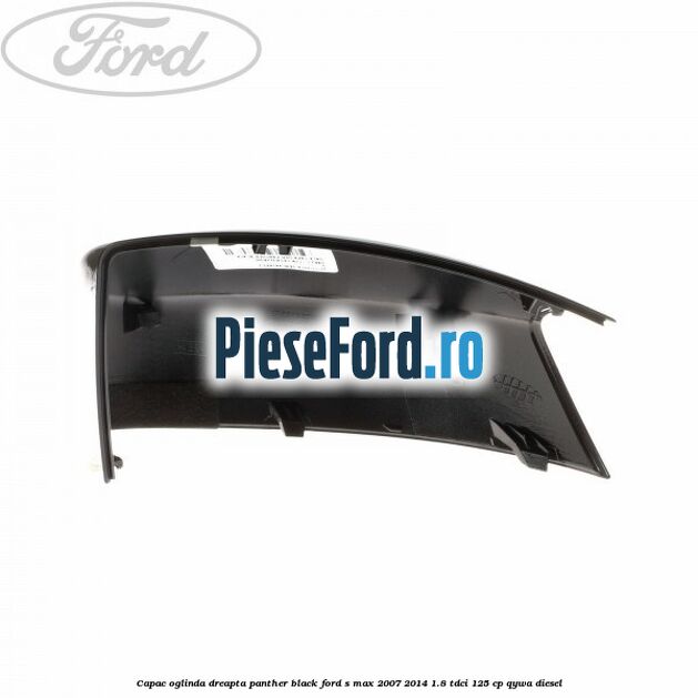 Capac oglinda dreapta panther black Ford S-Max 2007-2014 1.8 TDCi 125 cp Capac oglinda dreapta panther black Ford S-Max 2007-2014 1.8 TDCi 125 cp QYWA diesel