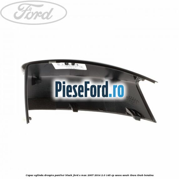 Capac oglinda dreapta panther black Ford S-Max 2007-2014 2.0 145 cp AOWA, AOWB, TBWA, TBWB benzina