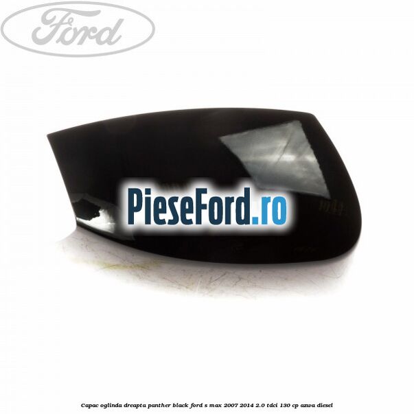 Capac oglinda dreapta panther black Ford S-Max 2007-2014 2.0 TDCi 130 cp Capac oglinda dreapta panther black Ford S-Max 2007-2014 2.0 TDCi 130 cp AZWA diesel