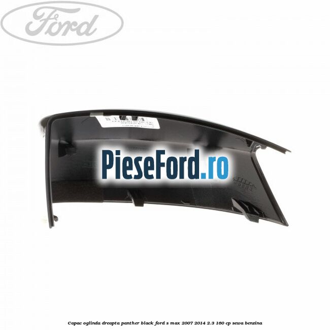 Capac oglinda dreapta panther black Ford S-Max 2007-2014 2.3 160 cp Capac oglinda dreapta panther black Ford S-Max 2007-2014 2.3 160 cp SEWA benzina