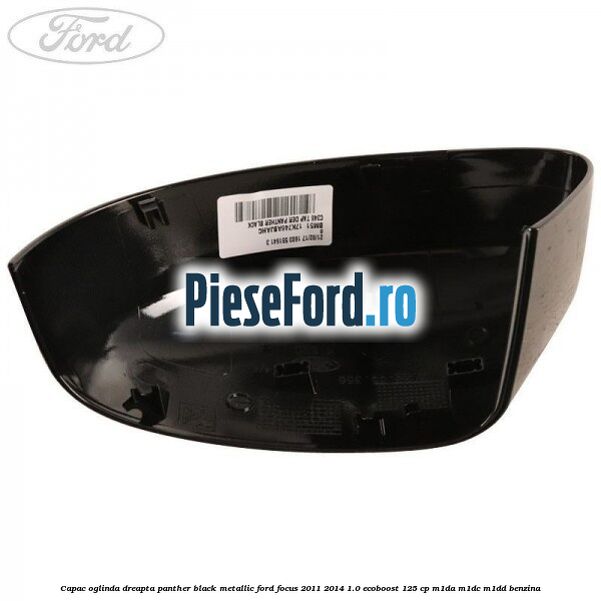 Capac oglinda dreapta panther black metallic Ford Focus 2011-2014 1.0 EcoBoost 125 cp M1DA, M1DC, M1DD benzina