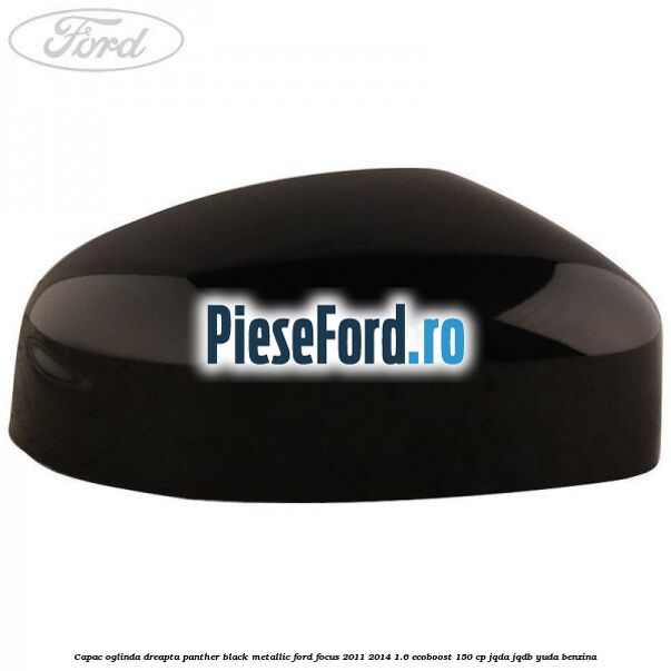 Capac oglinda dreapta panther black metallic Ford Focus 2011-2014 1.6 EcoBoost 150 cp Capac oglinda dreapta panther black metallic Ford Focus 2011-2014 1.6 EcoBoost 150 cp JQDA, JQDB, YUDA benzina