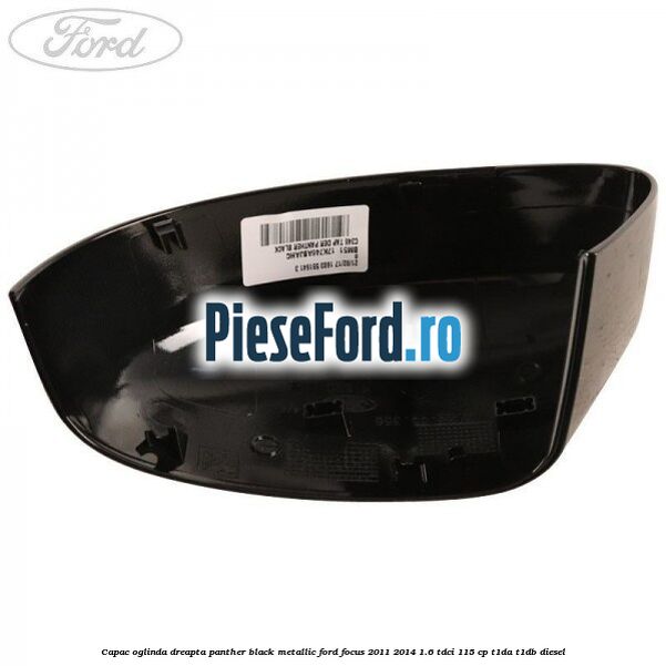 Capac oglinda dreapta panther black metallic Ford Focus 2011-2014 1.6 TDCi 115 cp T1DA, T1DB diesel