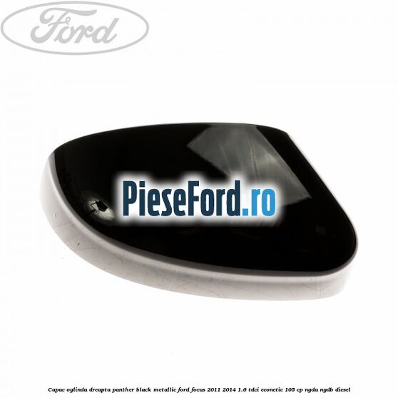 Capac oglinda dreapta panther black metallic Ford Focus 2011-2014 1.6 TDCi ECOnetic 105 cp NGDA, NGDB diesel
