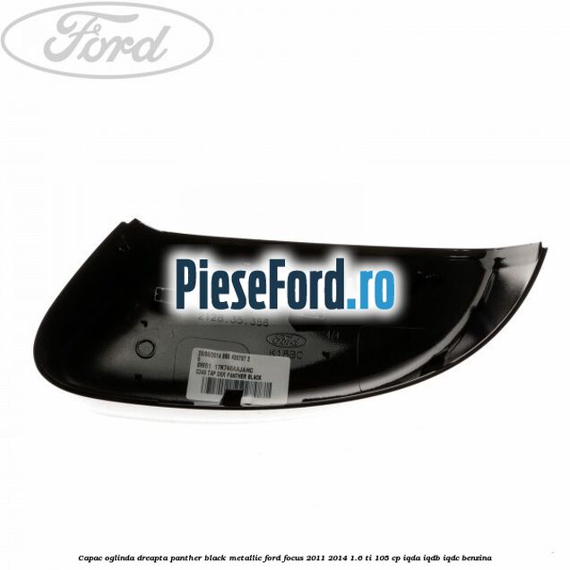 Capac oglinda dreapta panther black metallic Ford Focus 2011-2014 1.6 Ti 105 cp IQDA, IQDB, IQDC benzina