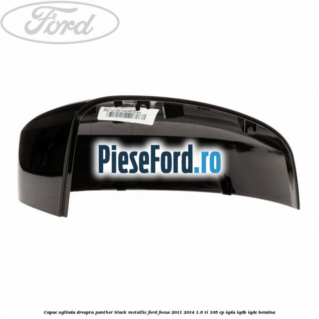 Capac oglinda dreapta panther black metallic Ford Focus 2011-2014 1.6 Ti 105 cp IQDA, IQDB, IQDC benzina