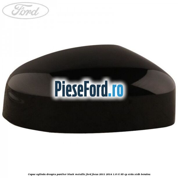Capac oglinda dreapta panther black metallic Ford Focus 2011-2014 1.6 Ti 85 cp XTDA, XTDB benzina