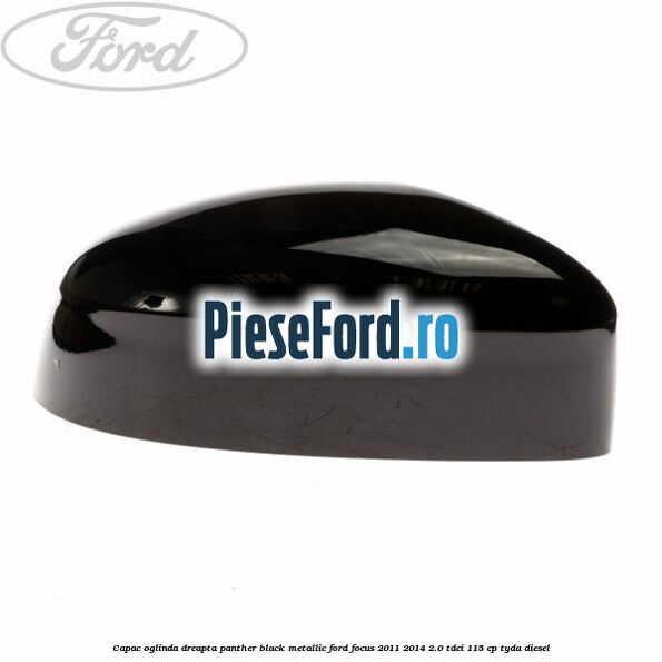 Capac oglinda dreapta panther black metallic Ford Focus 2011-2014 2.0 TDCi 115 cp TYDA diesel