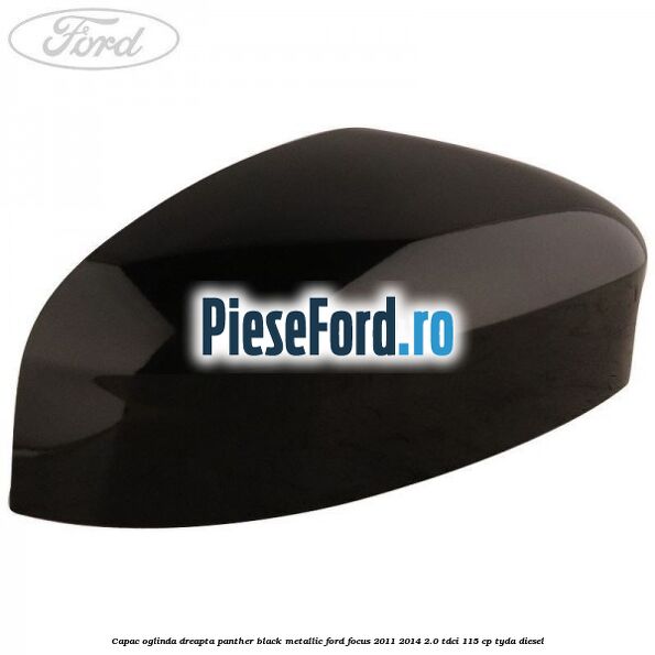 Capac oglinda dreapta panther black metallic Ford Focus 2011-2014 2.0 TDCi 115 cp Capac oglinda dreapta panther black metallic Ford Focus 2011-2014 2.0 TDCi 115 cp TYDA diesel