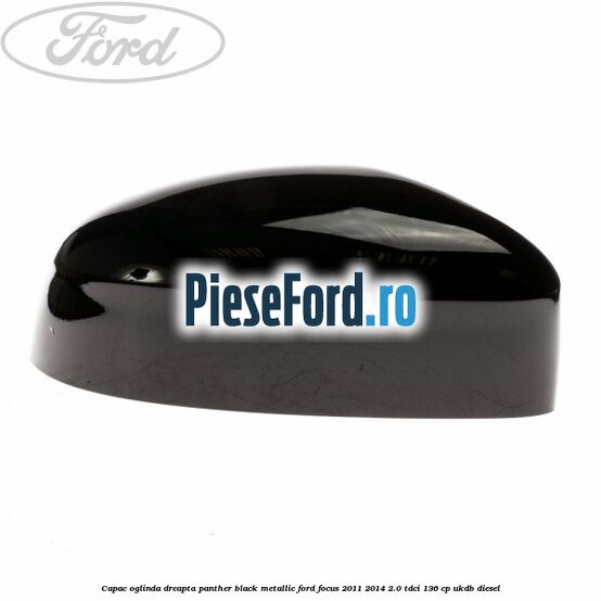 Capac oglinda dreapta panther black metallic Ford Focus 2011-2014 2.0 TDCi 136 cp UKDB diesel