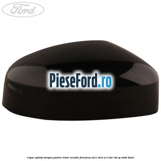 Capac oglinda dreapta panther black metallic Ford Focus 2011-2014 2.0 TDCi 136 cp UKDB diesel
