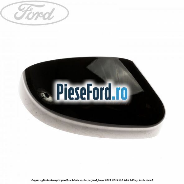 Capac oglinda dreapta panther black metallic Ford Focus 2011-2014 2.0 TDCi 163 cp TXDB diesel