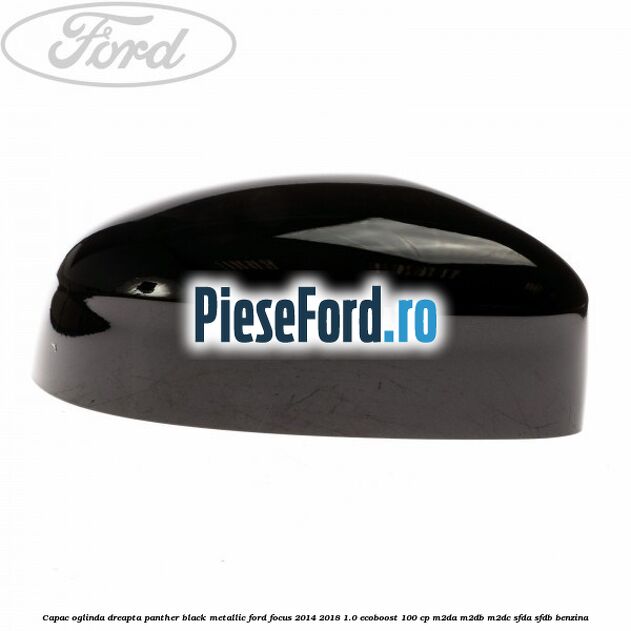 Capac oglinda dreapta panther black metallic Ford Focus 2014-2018 1.0 EcoBoost 100 cp M2DA, M2DB, M2DC, SFDA, SFDB benzina