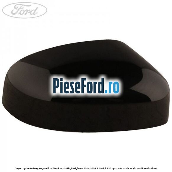 Capac oglinda dreapta panther black metallic Ford Focus 2014-2018 1.5 TDCi 120 cp XWDA, XWDB, XWDC, XWDD, XWDE diesel