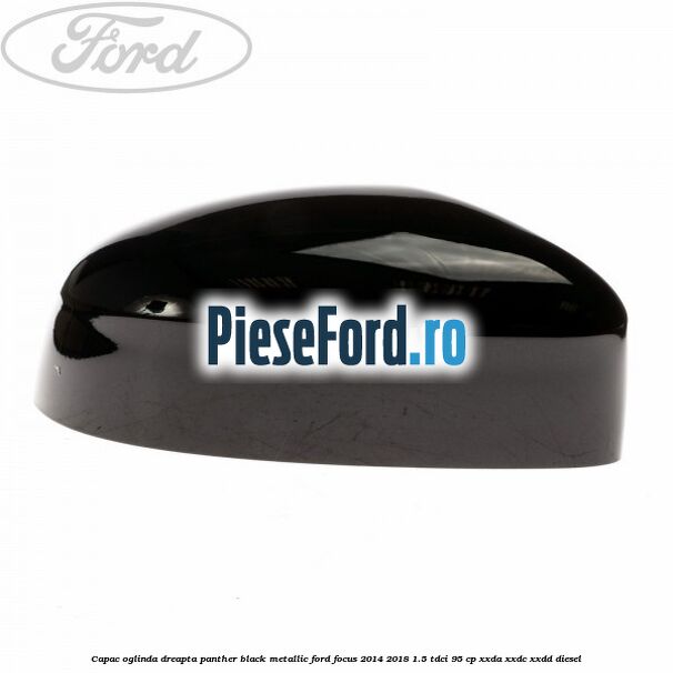 Capac oglinda dreapta panther black metallic Ford Focus 2014-2018 1.5 TDCi 95 cp XXDA, XXDC, XXDD diesel