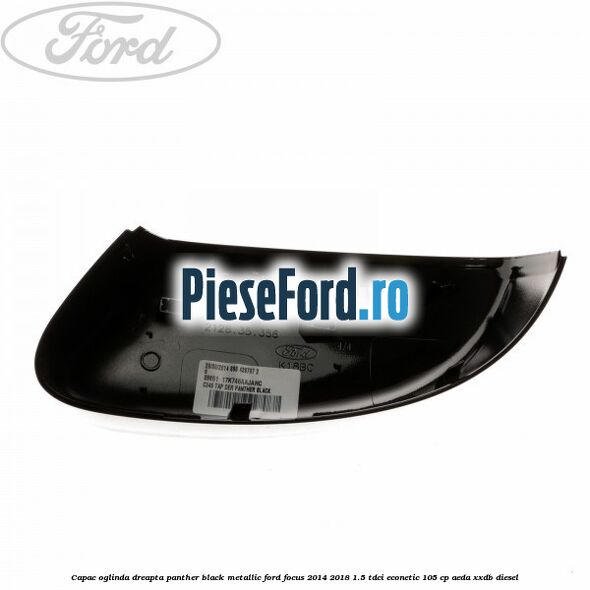 Capac oglinda dreapta panther black metallic Ford Focus 2014-2018 1.5 TDCi ECOnetic 105 cp AEDA, XXDB diesel
