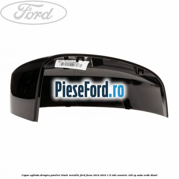 Capac oglinda dreapta panther black metallic Ford Focus 2014-2018 1.5 TDCi ECOnetic 105 cp AEDA, XXDB diesel