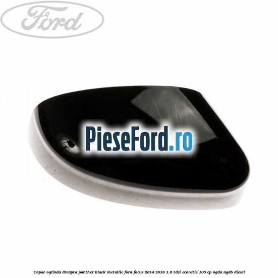 Capac oglinda dreapta panther black metallic Ford Focus 2014-2018 1.6 TDCi ECOnetic 105 cp NGDA, NGDB diesel