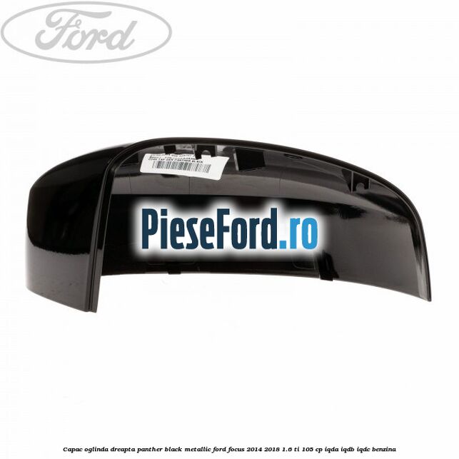 Capac oglinda dreapta panther black metallic Ford Focus 2014-2018 1.6 Ti 105 cp Capac oglinda dreapta panther black metallic Ford Focus 2014-2018 1.6 Ti 105 cp IQDA, IQDB, IQDC benzina