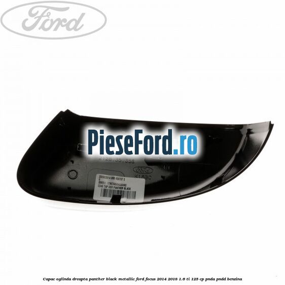 Capac oglinda dreapta panther black metallic Ford Focus 2014-2018 1.6 Ti 125 cp Capac oglinda dreapta panther black metallic Ford Focus 2014-2018 1.6 Ti 125 cp PNDA, PNDD benzina
