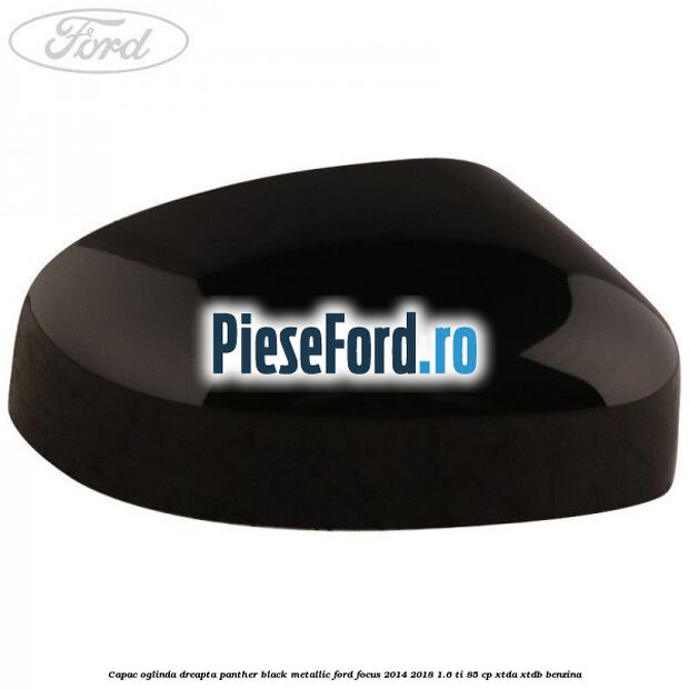Capac oglinda dreapta panther black metallic Ford Focus 2014-2018 1.6 Ti 85 cp XTDA, XTDB benzina