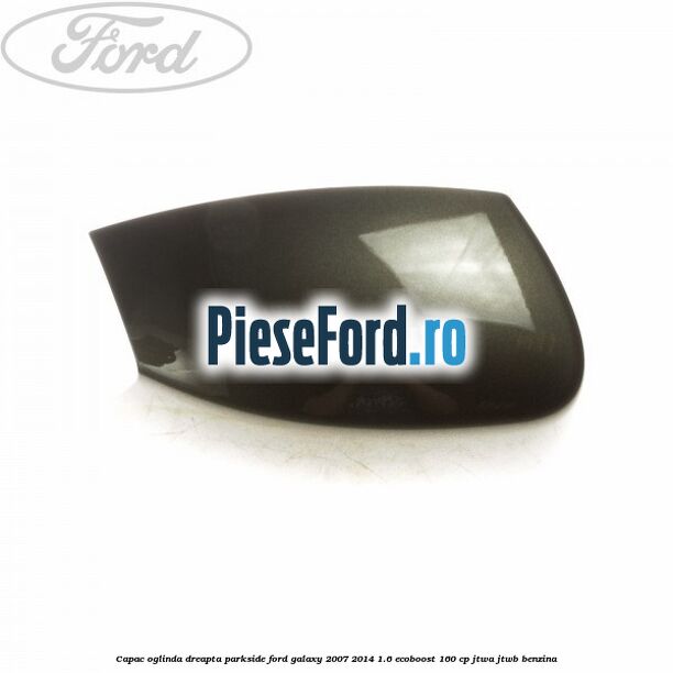 Capac oglinda dreapta parkside Ford Galaxy 2007-2014 1.6 EcoBoost 160 cp JTWA, JTWB benzina