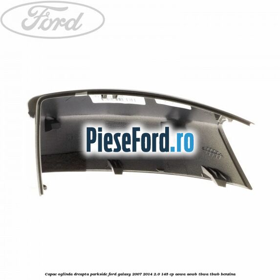 Capac oglinda dreapta parkside Ford Galaxy 2007-2014 2.0 145 cp AOWA, AOWB, TBWA, TBWB benzina