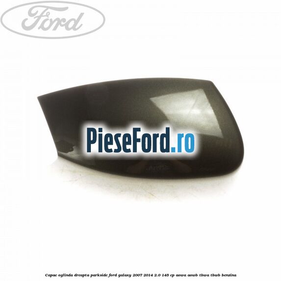 Capac oglinda dreapta parkside Ford Galaxy 2007-2014 2.0 145 cp AOWA, AOWB, TBWA, TBWB benzina