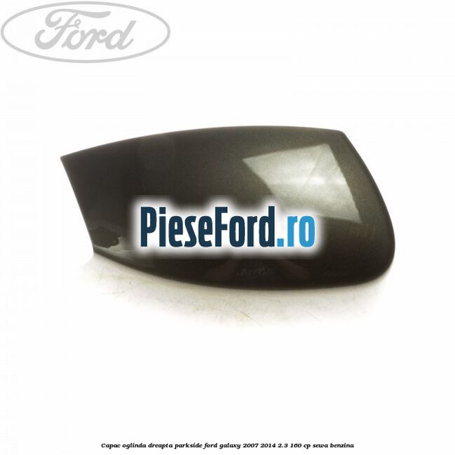 Capac oglinda dreapta parkside Ford Galaxy 2007-2014 2.3 160 cp SEWA benzina