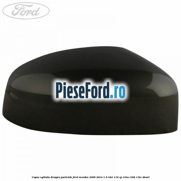 Capac oglinda dreapta parkside Ford Mondeo 2008-2014 1.6 TDCi 115 cp T1BA, T1BB, T1BC diesel