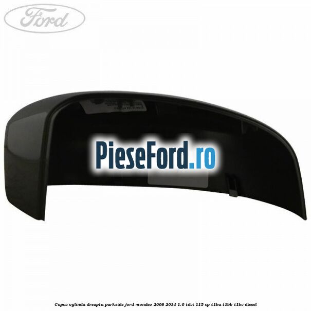 Capac oglinda dreapta parkside Ford Mondeo 2008-2014 1.6 TDCi 115 cp T1BA, T1BB, T1BC diesel