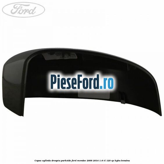 Capac oglinda dreapta parkside Ford Mondeo 2008-2014 1.6 Ti 120 cp KGBA benzina
