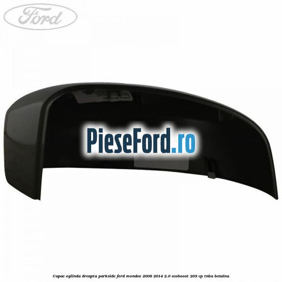 Capac oglinda dreapta parkside Ford Mondeo 2008-2014 2.0 EcoBoost 203 cp TNBA benzina