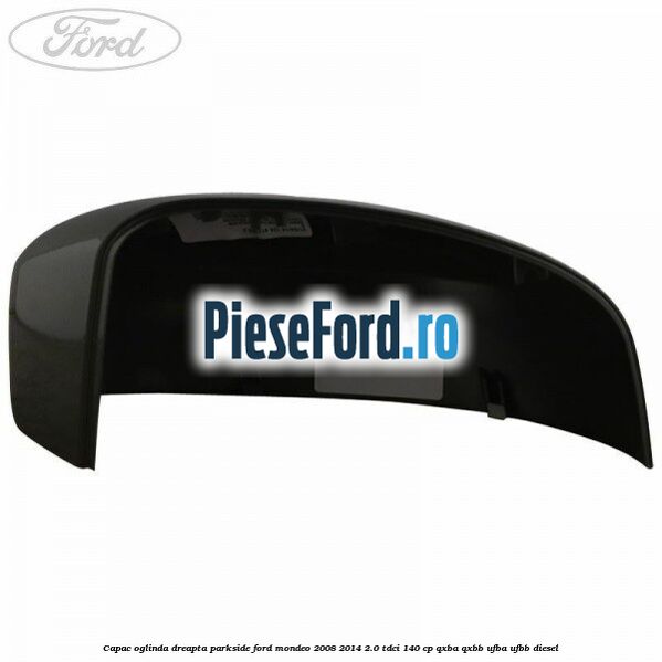 Capac oglinda dreapta parkside Ford Mondeo 2008-2014 2.0 TDCi 140 cp QXBA, QXBB, UFBA, UFBB diesel
