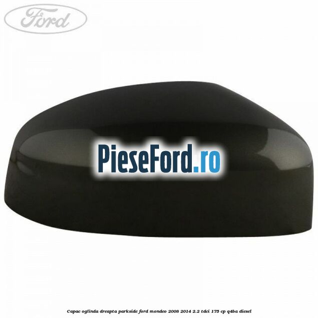 Capac oglinda dreapta parkside Ford Mondeo 2008-2014 2.2 TDCi 175 cp Q4BA diesel