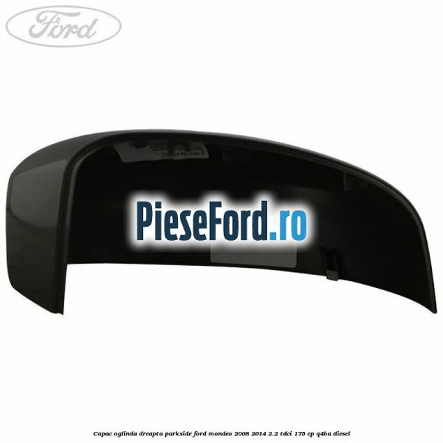 Capac oglinda dreapta parkside Ford Mondeo 2008-2014 2.2 TDCi 175 cp Q4BA diesel
