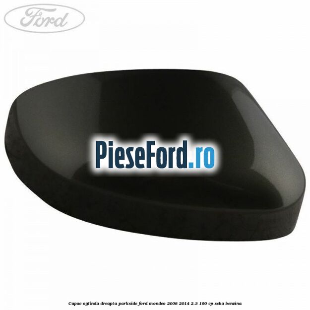 Capac oglinda dreapta parkside Ford Mondeo 2008-2014 2.3 160 cp Capac oglinda dreapta parkside Ford Mondeo 2008-2014 2.3 160 cp SEBA benzina