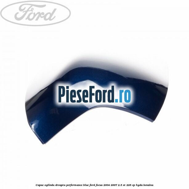 Capac oglinda dreapta performance blue Ford Focus 2004-2007 2.5 ST 225 cp HYDA benzina