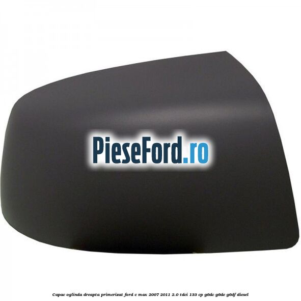 Capac oglinda dreapta primerizat Ford C-Max 2007-2011 2.0 TDCi 133 cp Capac oglinda dreapta primerizat Ford C-Max 2007-2011 2.0 TDCi 133 cp G6DC, G6DE, G6DF diesel