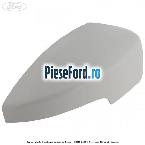 Capac oglinda dreapta primerizat Ford EcoSport 2019-2023 1.0 EcoBoost 100 cp SFJL benzina