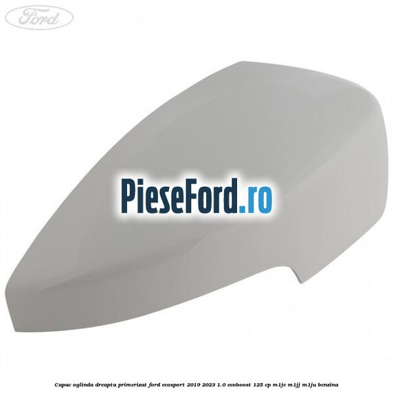 Capac oglinda dreapta primerizat Ford EcoSport 2019-2023 1.0 EcoBoost 125 cp M1JC, M1JJ, M1JU benzina