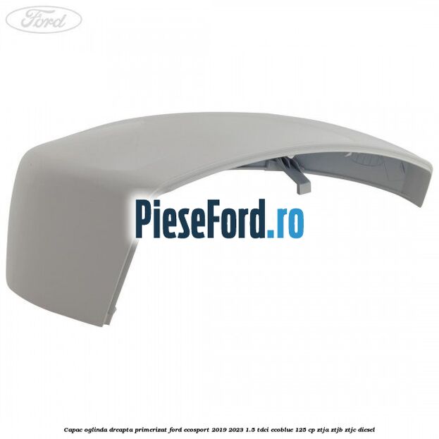Capac oglinda dreapta primerizat Ford EcoSport 2019-2023 1.5 TDCi EcoBlue 125 cp ZTJA, ZTJB, ZTJC diesel