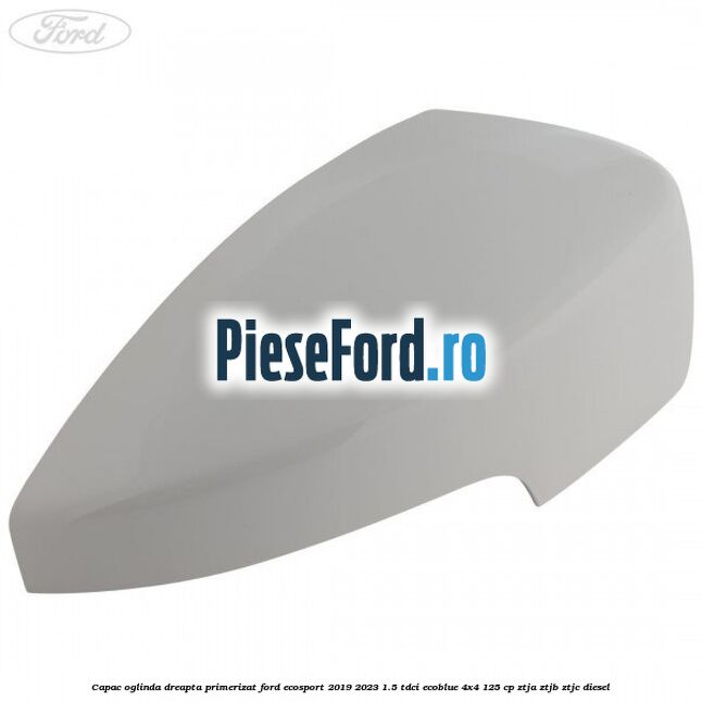 Capac oglinda dreapta primerizat Ford EcoSport 2019-2023 1.5 TDCi EcoBlue 4x4 125 cp ZTJA, ZTJB, ZTJC diesel