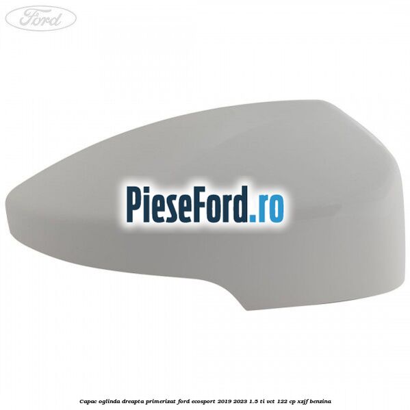 Capac oglinda dreapta primerizat Ford EcoSport 2019-2023 1.5 Ti-VCT 122 cp XZJF benzina
