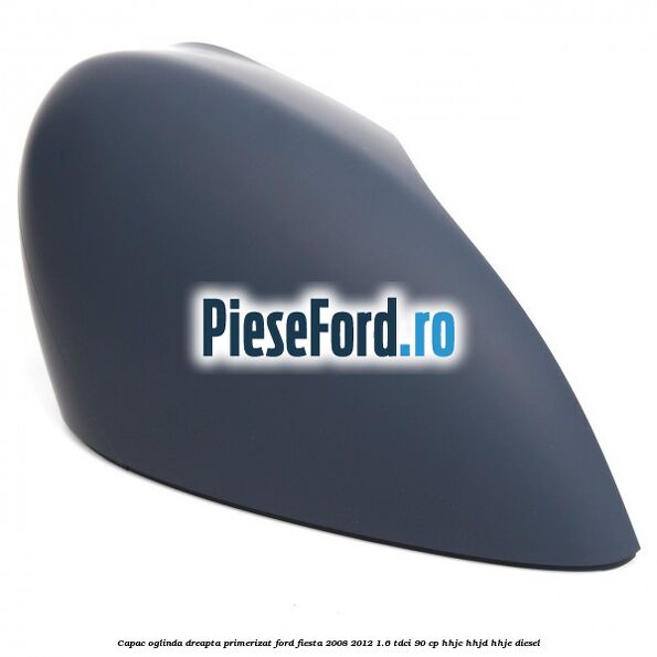 Capac oglinda dreapta primerizat Ford Fiesta 2008-2012 1.6 TDCi 90 cp HHJC, HHJD, HHJE diesel