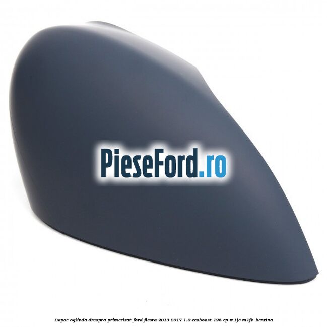Capac oglinda dreapta primerizat Ford Fiesta 2013-2017 1.0 EcoBoost 125 cp Capac oglinda dreapta primerizat Ford Fiesta 2013-2017 1.0 EcoBoost 125 cp M1JE, M1JH benzina