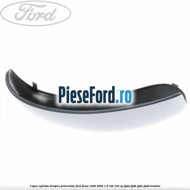 Capac oglinda dreapta primerizat Ford Focus 1998-2004 1.6 16V 100 cp FYDA, FYDB, FYDC, FYDD benzina