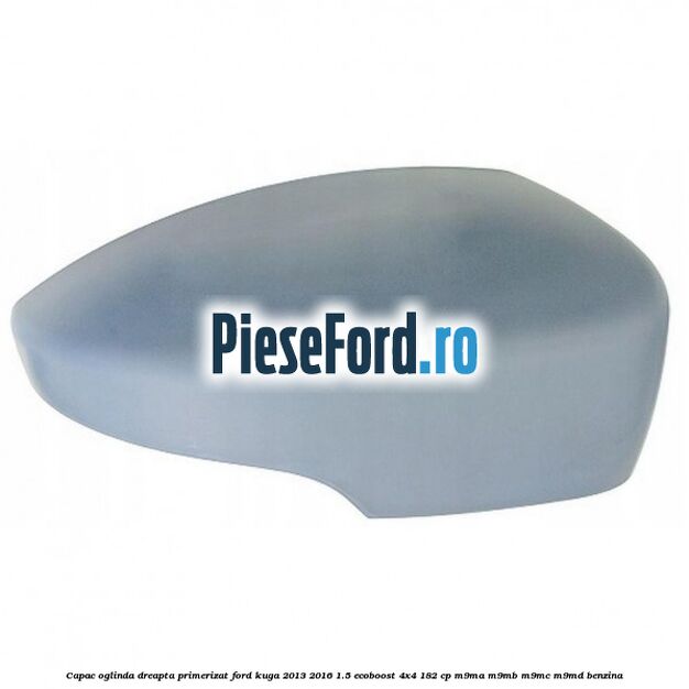 Capac oglinda dreapta primerizat Ford Kuga 2013-2016 1.5 EcoBoost 4x4 182 cp Capac oglinda dreapta primerizat Ford Kuga 2013-2016 1.5 EcoBoost 4x4 182 cp M9MA, M9MB, M9MC, M9MD benzina